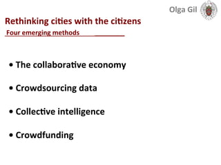  
Rethinking	
  ciLes	
  with	
  the	
  ciLzens	
  
____________________________	
  
•	
  The	
  collaboraLve	
  economy	
  
	
  
•	
  Crowdsourcing	
  data	
  
	
  
•	
  CollecLve	
  intelligence	
  
	
  
•	
  Crowdfunding	
  
Four	
  emerging	
  methods	
  	
  
Olga	
  Gil	
  	
  	
  
 