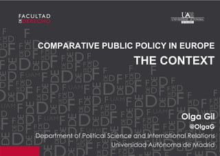 1 
COMPARATIVE PUBLIC POLICY IN EUROPE 
THE CONTEXT 
Olga Gil 
@OlgaG 
Department of Political Science and International Relations 
Universidad Autónoma de Madrid  