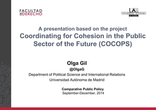 A presentation based on the project Coordinating for Cohesion in the Public Sector of the Future (COCOPS) 
Olga Gil 
@OlgaG 
Department of Political Science and International Relations 
Universidad Autónoma de Madrid 
Comparative Public Policy 
September-December, 2014  