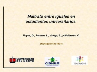 Maltrato entre iguales en estudiantes universitarios   Hoyos, O., Romero, L., Valega, S., y Molinares, C. [email_address] 