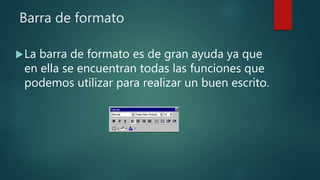 Barra de formato
La barra de formato es de gran ayuda ya que
en ella se encuentran todas las funciones que
podemos utilizar para realizar un buen escrito.
 