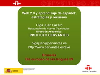 Una autentica experiencia de aprendizaje Web 2.0 y aprendizaje de español: estrategias y recursos Olga Juan Lázaro Responsable de Nuevas Tecnologías  Dirección Académica  INSTITUTO CERVANTES [email_address] http://www.cervantes.es/ave Bruselas Día europeo de las lenguas 09 Instituto   Cervantes 