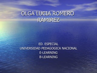 MEDIACIONES COMUNICATIVAS II  OLGA LUCIA ROMERO  RAMIREZ Lic. Educación  ESPECIAL UNIVERSIDAD PEDAGOGICA NACIONAL E-LEARNING B-LEARNING 