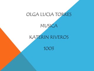 OLGA LUCIA TORRES
MUSICA
KATERIN RIVEROS
1003
 