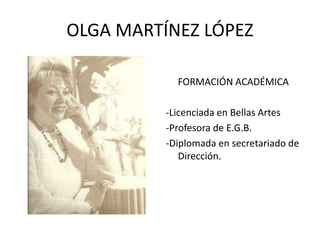 OLGA MARTÍNEZ LÓPEZ
FORMACIÓN ACADÉMICA
-Licenciada en Bellas Artes
-Profesora de E.G.B.
-Diplomada en secretariado de
Dirección.
 