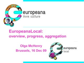 EuropeanaLocal:
overview, progress, aggregation

     Olga McHenry
   Brussels, 16 Dec 09
 