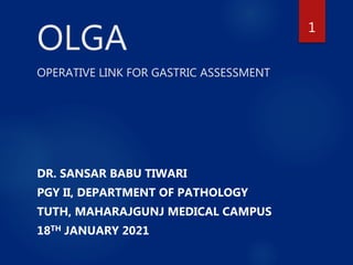 OLGA
OPERATIVE LINK FOR GASTRIC ASSESSMENT
DR. SANSAR BABU TIWARI
PGY II, DEPARTMENT OF PATHOLOGY
TUTH, MAHARAJGUNJ MEDICAL CAMPUS
18TH JANUARY 2021
1
 