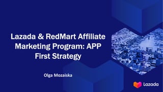 Lazada & RedMart Affiliate
Marketing Program: APP
First Strategy
Olga Mozaiska
 