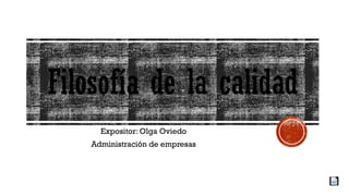 Filosofía de la calidad
Expositor: Olga Oviedo
Administración de empresas
 
