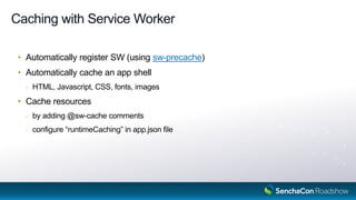 Caching with Service Worker
• Automatically register SW (using sw-precache)
• Automatically cache an app shell
- HTML, Javascript, CSS, fonts, images
• Cache resources
- by adding @sw-cache comments
- configure “runtimeCaching” in app.json file
17
 