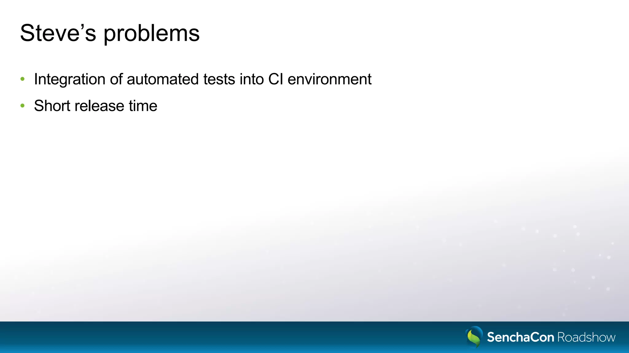 Steve’s problems
• Integration of automated tests into CI environment
• Short release time
 