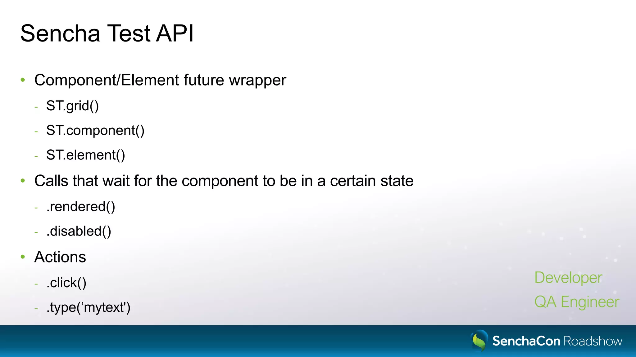 Sencha Test API
• Component/Element future wrapper
- ST.grid()
- ST.component()
- ST.element()
• Calls that wait for the component to be in a certain state
- .rendered()
- .disabled()
• Actions
- .click()
- .type(’mytext')
Developer
QA Engineer
 