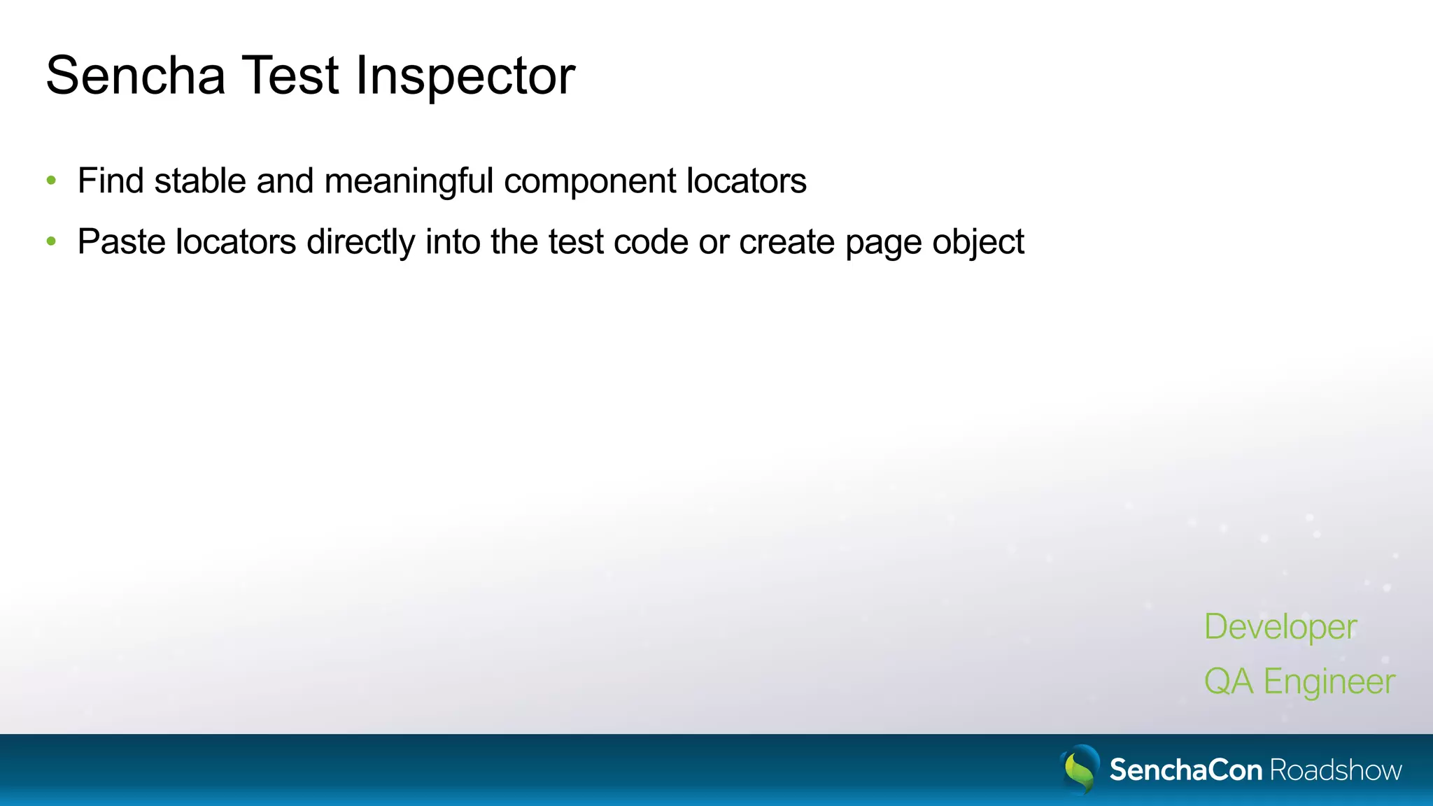 Sencha Test Inspector
• Find stable and meaningful component locators
• Paste locators directly into the test code or create page object
Developer
QA Engineer
 