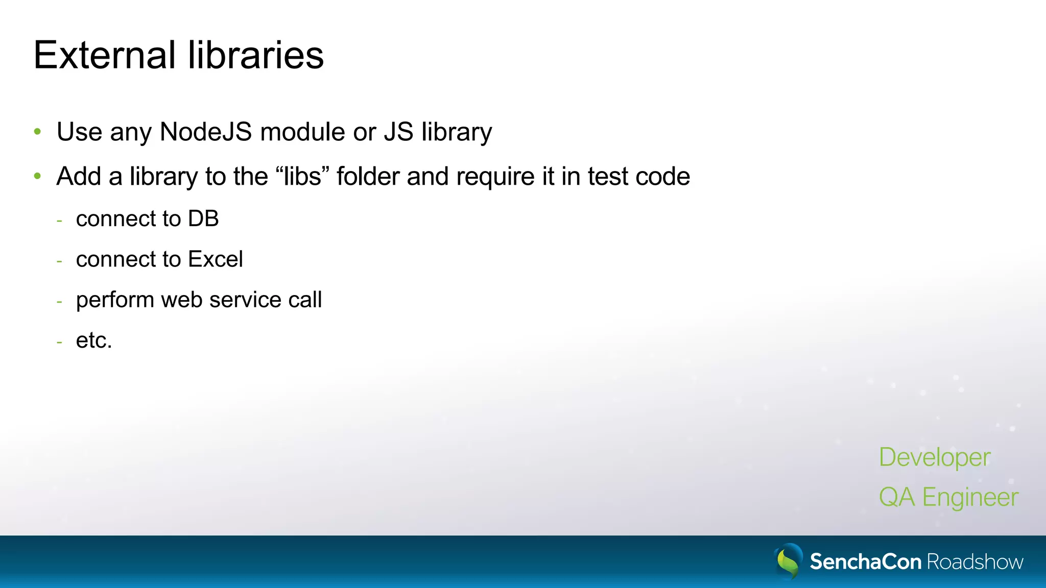 External libraries
• Use any NodeJS module or JS library
• Add a library to the “libs” folder and require it in test code
- connect to DB
- connect to Excel
- perform web service call
- etc.
Developer
QA Engineer
 