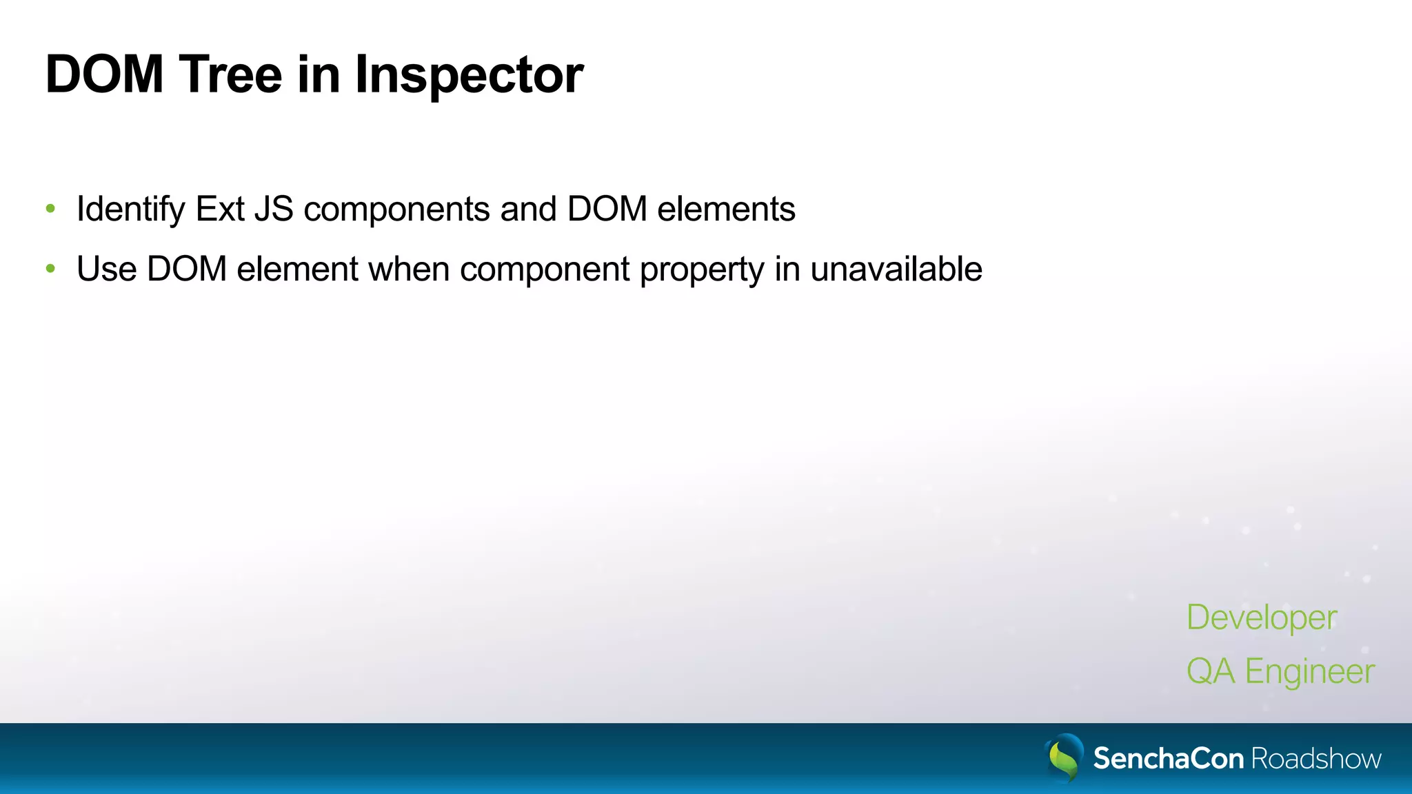 DOM Tree in Inspector
• Identify Ext JS components and DOM elements
• Use DOM element when component property in unavailable
Developer
QA Engineer
 