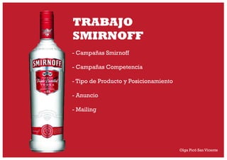 TRABAJO
SMIRNOFF
- Campañas Smirnoff

- Campañas Competencia

- Tipo de Producto y Posicionamiento

- Anuncio

- Mailing




                                       Olga Picó San Vicente
 