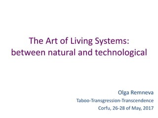 The Art of Living Systems:
between natural and technological
Olga Remneva
Taboo-Transgression-Transcendence
Corfu, 26-28 of May, 2017
 