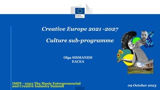 Creative Europe 2021 -2027
Culture sub-programme
IMPF - 2023 The Music Entrepreneurial
and Creative Industry Summit 09 October 2023
Olga SISMANIDI
EACEA
 