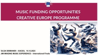 MUSIC FUNDING OPPORTUNITIES
CREATIVE EUROPE PROGRAMME
OLGA SISMANIDI – EACEA, 14.12.2023
JMI IMAGINE MUSIC EXPERIENCE – International Finals
 