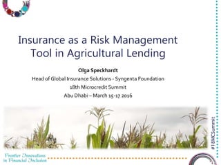3/23/2016 1
#18MCSummit
Insurance as a Risk Management
Tool in Agricultural Lending
Olga Speckhardt
Head of Global Insurance Solutions - Syngenta Foundation
18th Microcredit Summit
Abu Dhabi – March 15-17 2016
 