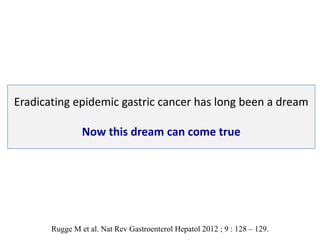 Eradicating epidemic gastric cancer has long been a dream
Now this dream can come true
Rugge M et al. Nat Rev Gastroenterol Hepatol 2012 ; 9 : 128 – 129.
 