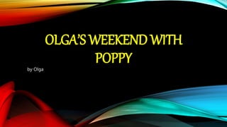 OLGA’S WEEKEND WITH
POPPYby Olga
 
