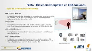 Tipos de Medidas Implementadas
ENVOLVENTE (Térmicas)
ü  Instalación de películas delgadas en los ventanales en un área total
de (950 m²) - 3% de reducción de consumo de energía eléctrica.
ü  Aislamiento térmico de techos - 6.5%
ILUMINACION
ü  Reemplazo de luminarias T12 a T8 (6.400 unidades), y por luminarias
más eficientes de Led e Instalación de sensores de movimiento – 5%
AIRE ACONDICIONADO
ü  Reemplazo de unidades de aire acondicionado semi-herméticas por
herméticas – 17%.
BPO Y MANTENIMIENTO
ü  Distribución de cargas eléctricas en el sistema de iluminación – 2%
ü  Mantenimiento de las unidades chiller y torres de enfriamiento - 2.5%
ü  Capacitación en uso eficiente de la energía - 3%
www.areaoficce3m.com
www.iairesyaires.com
Piloto : Eficiencia Energética en Edificaciones
www.jmsensores.com
 