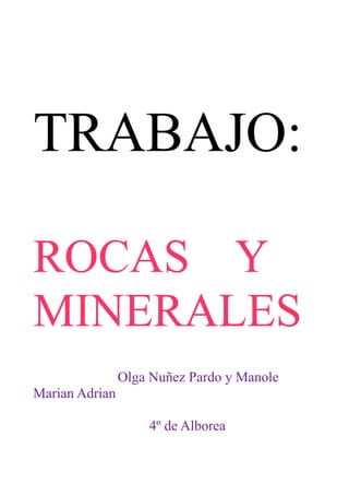 TRABAJO:

ROCAS Y
MINERALES
                Olga Nuñez Pardo y Manole
Marian Adrian

                    4º de Alborea
 