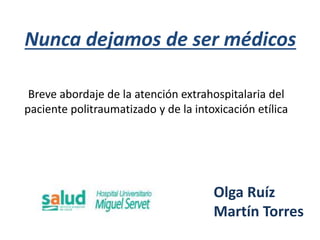 Nunca dejamos de ser médicos
Olga Ruíz
Martín Torres
Breve abordaje de la atención extrahospitalaria del
paciente politraumatizado y de la intoxicación etílica
 