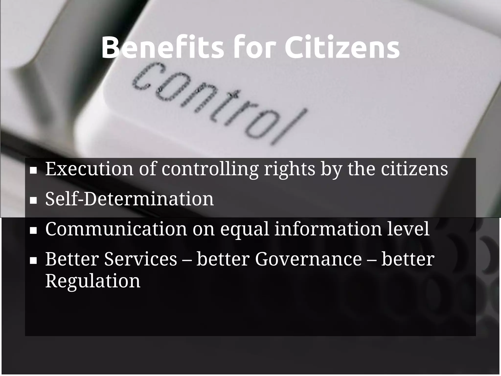 Benefits for Citizens


   Execution of controlling rights by the citizens
   Self-Determination
   Communication on equal information level
   Better Services – better Governance – better
    Regulation
 