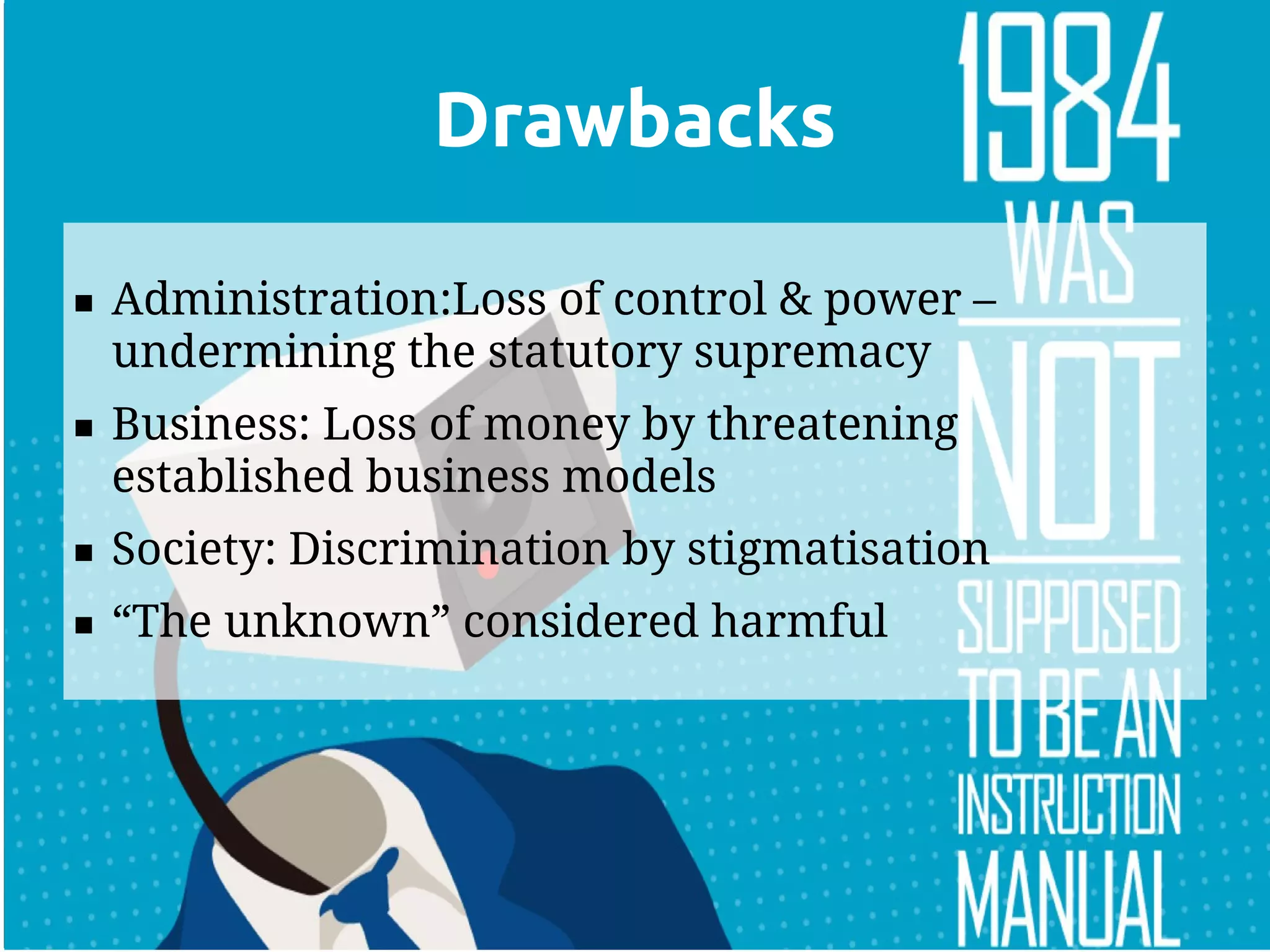 Drawbacks

   Administration:Loss of control & power –
    undermining the statutory supremacy
   Business: Loss of money by threatening
    established business models
   Society: Discrimination by stigmatisation
   “The unknown” considered harmful
 