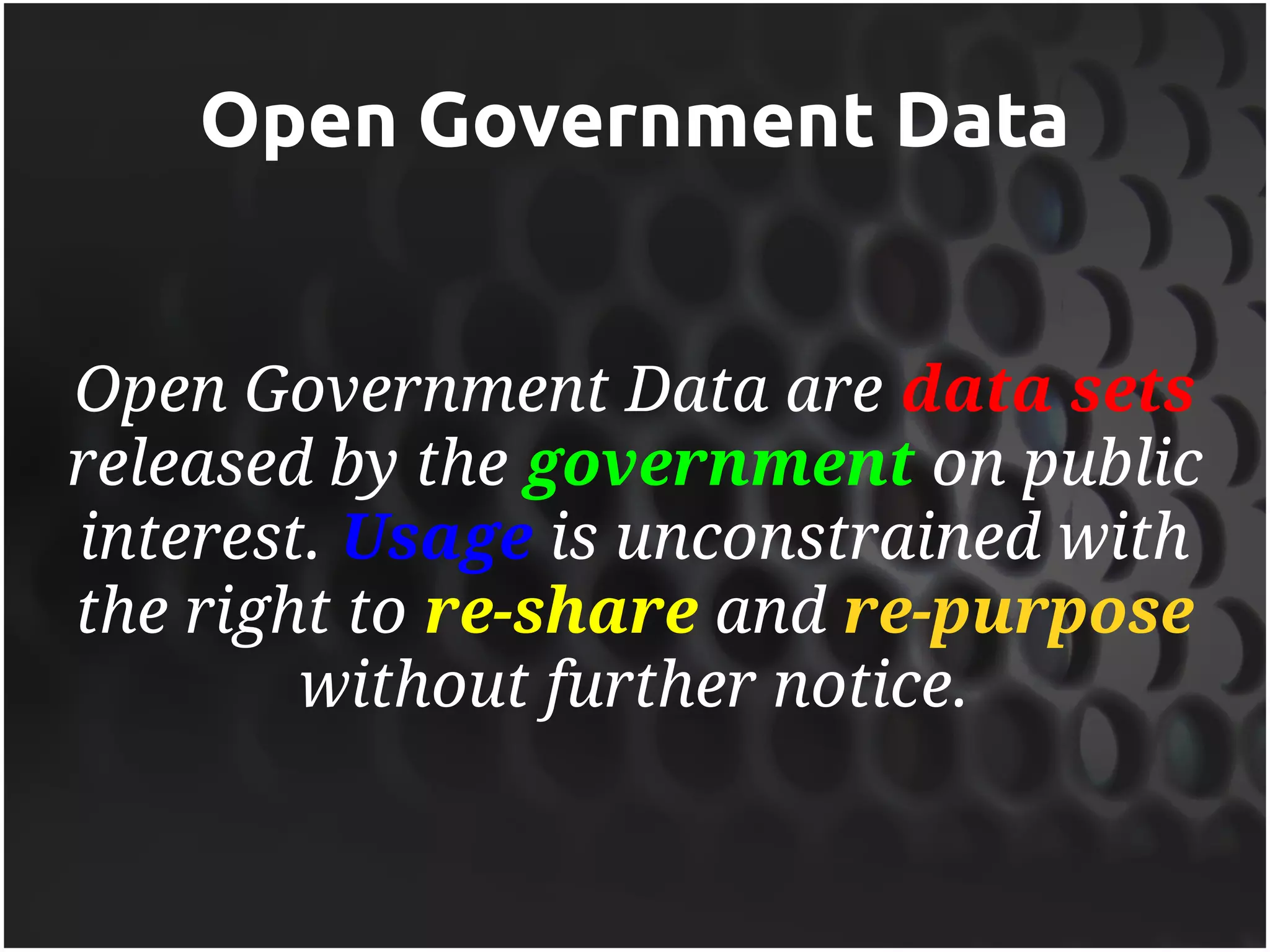 Open Government Data


Open Government Data are data sets
released by the government on public
interest. Usage is unconstrained with
the right to re-share and re-purpose
        without further notice.
 
