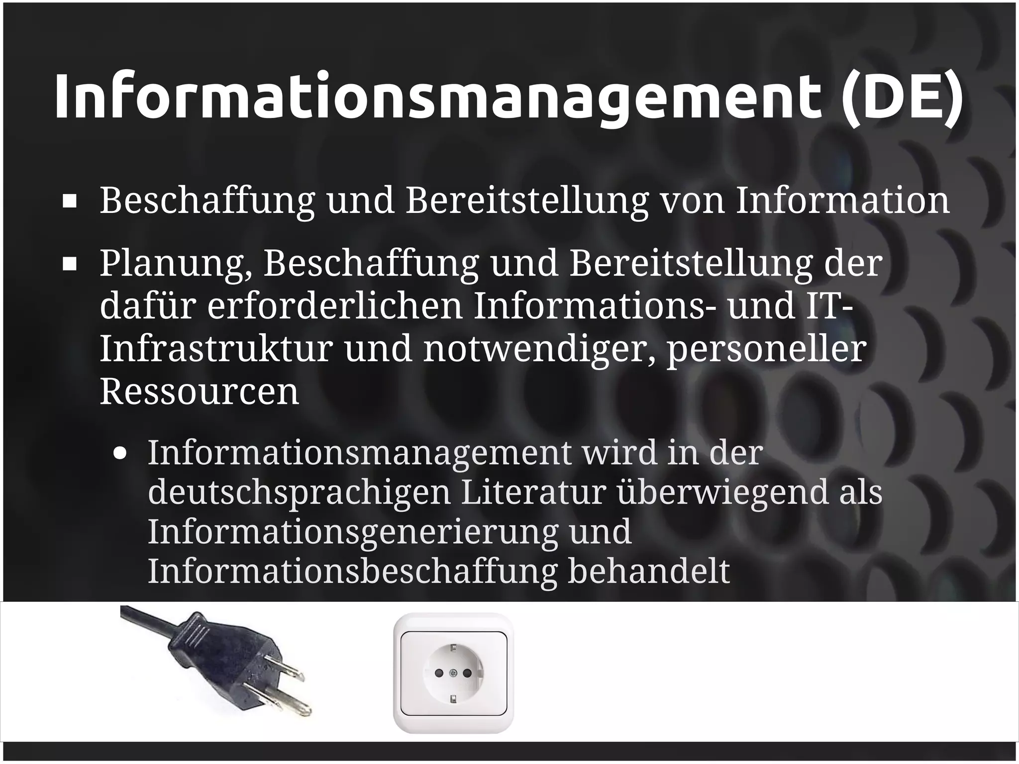 Informationsmanagement (DE)
   Beschaffung und Bereitstellung von Information
   Planung, Beschaffung und Bereitstellung der
    dafür erforderlichen Informations- und IT-
    Infrastruktur und notwendiger, personeller
    Ressourcen
    ●   Informationsmanagement wird in der
        deutschsprachigen Literatur überwiegend als
        Informationsgenerierung und
        Informationsbeschaffung behandelt
 