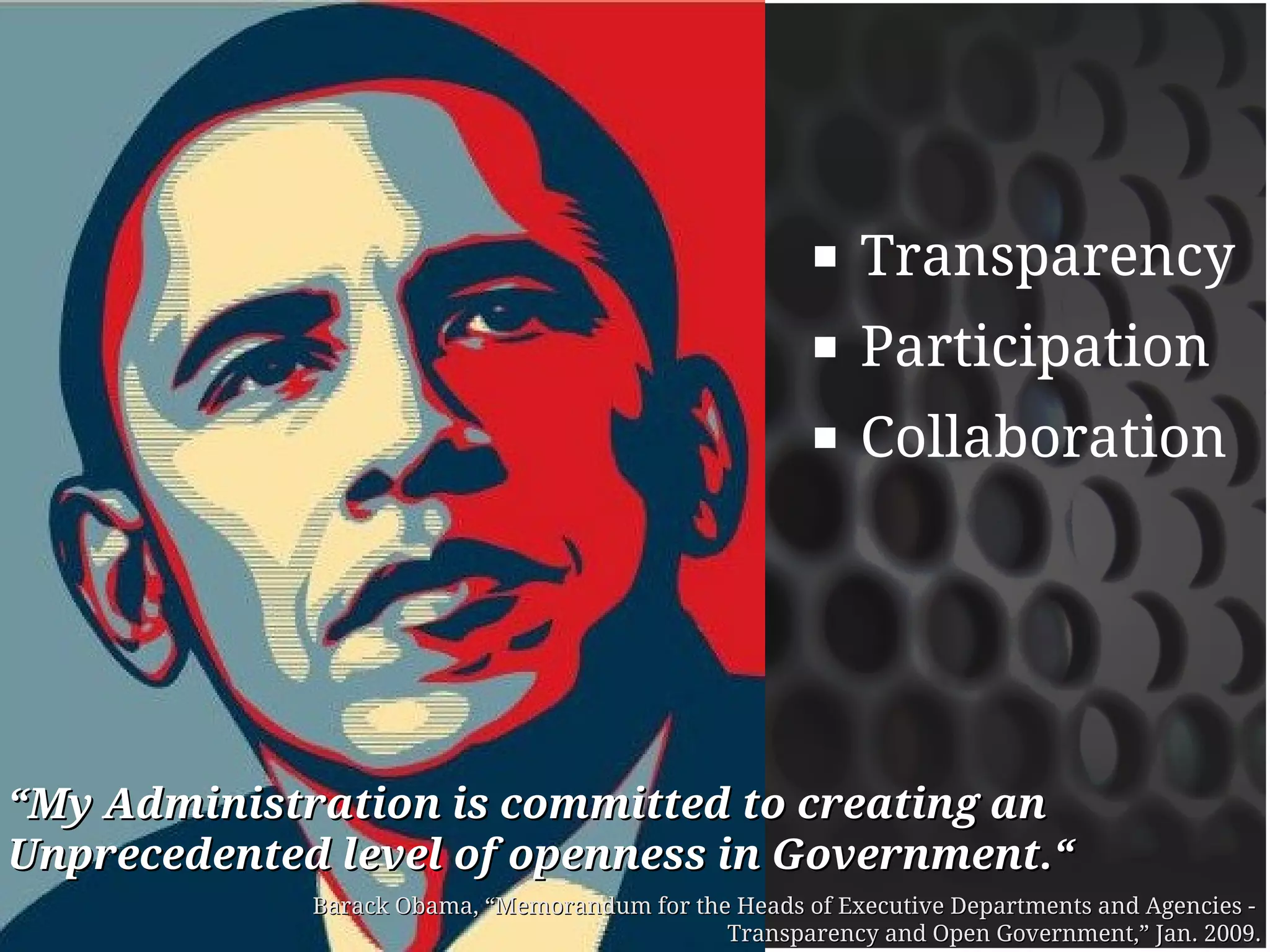    Transparency
                                                         Participation
                                                         Collaboration




“My Administration is committed to creating an
Unprecedented level of openness in Government.“
             Barack Obama, “Memorandum for the Heads of Executive Departments and Agencies -
                                              Transparency and Open Government,” Jan. 2009.
 