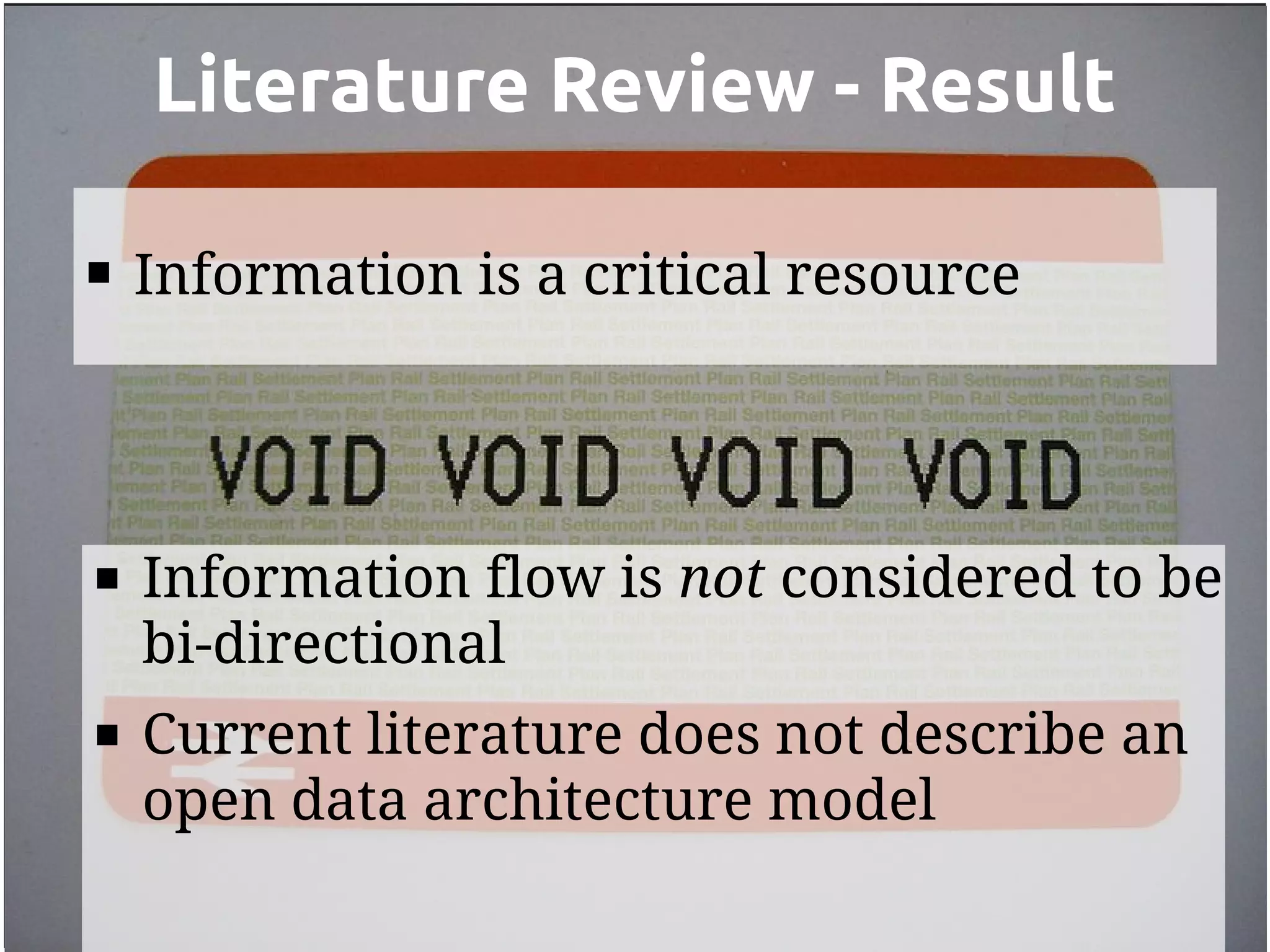 Literature Review - Result

   Information is a critical resource




   Information flow is not considered to be
    bi-directional
   Current literature does not describe an
    open data architecture model
 