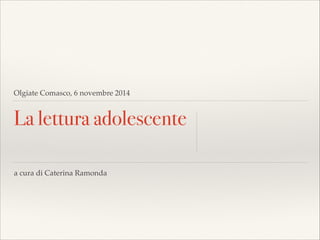 Olgiate Comasco, 6 novembre 2014 
La lettura adolescente 
a cura di Caterina Ramonda 
 