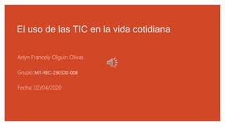 El uso de las TIC en la vida cotidiana
Arlyn Francely Olguin Olivas
Grupo:M1-REC-230320-008
Fecha: 02/04/2020
 