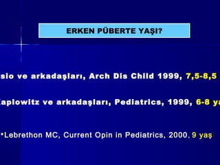 ERKEN PÜBERTE YAŞI?
sio ve arkadaşları, Arch Dis Child 1999, 7,5-8,5
Kaplowitz ve arkadaşları, Pediatrics, 1999, 6-8 ya
*Lebrethon MC, Current Opin in Pediatrics, 2000, 9 yaş
 