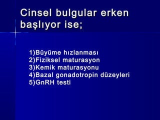 Cinsel bulgular erkenCinsel bulgular erken
başlıyor ise;başlıyor ise;
1)Büyüme hızlanması
2)Fiziksel maturasyon
3)Kemik maturasyonu
4)Bazal gonadotropin düzeyleri
5)GnRH testi
 