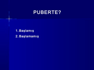 PUBERTE?
1. Başlamış
2. Başlamamış
 