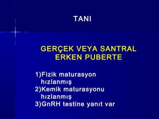 TANI
GERÇEK VEYA SANTRAL
ERKEN PUBERTE
1)Fizik maturasyon
hızlanmış
2)Kemik maturasyonu
hızlanmış
3)GnRH testine yanıt var
 