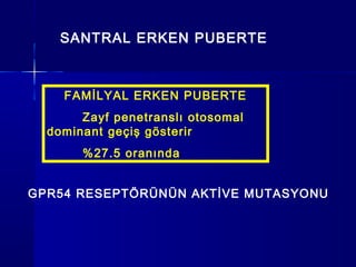GPR54 RESEPTÖRÜNÜN AKTİVE MUTASYONU
FAMİLYAL ERKEN PUBERTE
Zayf penetranslı otosomal
dominant geçiş gösterir
%27.5 oranında
SANTRAL ERKEN PUBERTE
 