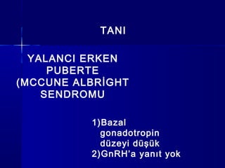 TANI
YALANCI ERKEN
PUBERTE
(MCCUNE ALBRİGHT
SENDROMU
1)Bazal
gonadotropin
düzeyi düşük
2)GnRH’a yanıt yok
 