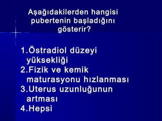 Aşağıdakilerden hangisi
pubertenin başladığını
gösterir?
1.Östradiol düzeyi
yüksekliği
2.Fizik ve kemik
maturasyonu hızlanması
3.Uterus uzunluğunun
artması
4.Hepsi
 