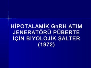 HİPOTALAMİK GnRH ATIM
JENERATÖRÜ PÜBERTE
İÇİN BİYOLOJİK ŞALTER
(1972)
 