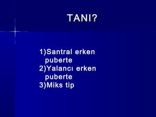 TANI?TANI?
1)Santral erken
puberte
2)Yalancı erken
puberte
3)Miks tip
 