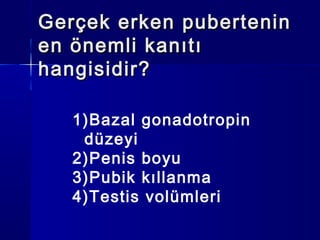Gerçek erken puberteninGerçek erken pubertenin
en önemli kanıtıen önemli kanıtı
hangisidir?hangisidir?
1)Bazal gonadotropin
düzeyi
2)Penis boyu
3)Pubik kıllanma
4)Testis volümleri
 