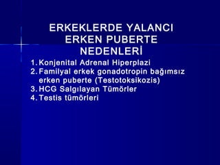 ERKEKLERDE YALANCI
ERKEN PUBERTE
NEDENLERİ
1. Konjenital Adrenal Hiperplazi
2. Familyal erkek gonadotropin bağımsız
erken puberte (Testotoksikozis)
3. HCG Salgılayan Tümörler
4. Testis tümörleri
 