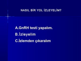 NASIL BİR YOL İZLEYELİM?
A.GnRH testi yapalım.
B.İzleyelim
C.İzlemden çıkaralım
 