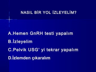 NASIL BİR YOL İZLEYELİM?
A.Hemen GnRH testi yapalım
B.İzleyelim
C.Pelvik USG’ yi tekrar yapalım
D.İzlemden çıkaralım
 
